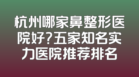 杭州哪家鼻整形医院好？五家知名实力医院推荐排名