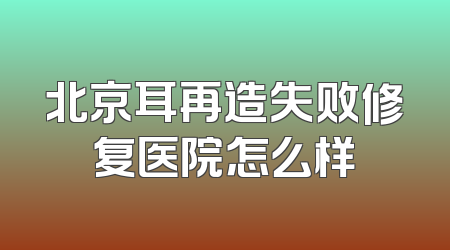 北京耳再造失败修复医院怎么样