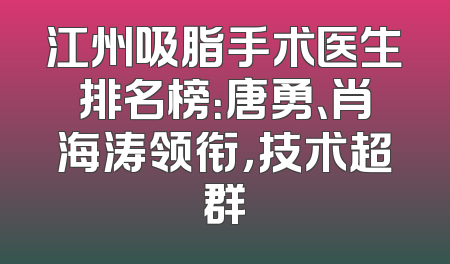江州吸脂手术医生排名榜：唐勇、肖海涛领衔，技术超群
