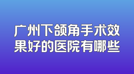 广州下颌角手术效果好的医院有哪些