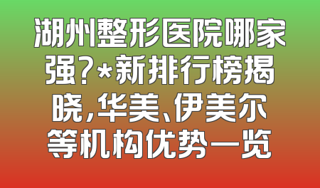 湖州整形医院哪家强？*新排行榜揭晓，华美、伊美尔等机构优势一览