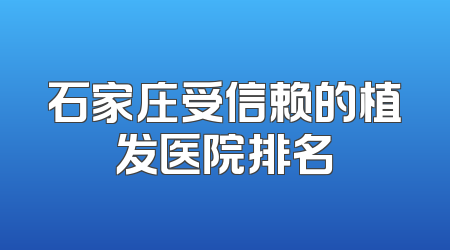 石家庄受信赖的植发医院排名