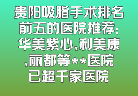 贵阳吸脂手术排名前五的医院推荐：华美紫心、利美康、丽都等**医院已超千家医院
