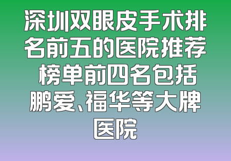 深圳双眼皮手术排名前五的医院推荐 榜单前四名包括鹏爱、福华等大牌医院