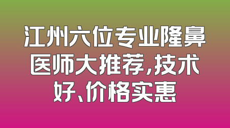 江州六位专业隆鼻医师大推荐，技术好、价格实惠