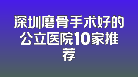 深圳磨骨手术好的公立医院10家推荐