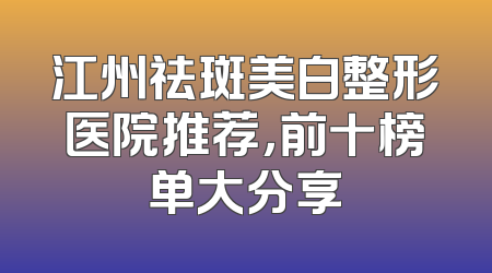 江州祛斑美白整形医院推荐，前十榜单大分享