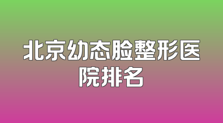 北京幼态脸整形医院排名