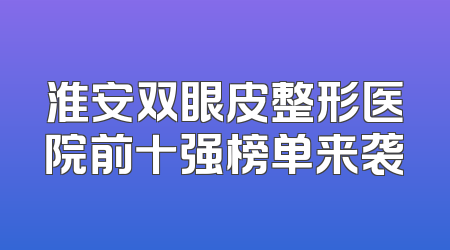 淮安双眼皮整形医院前十强榜单来袭