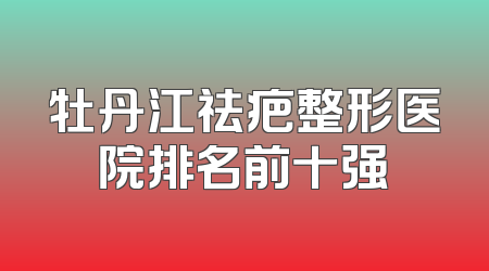 牡丹江祛疤整形医院排名前十强