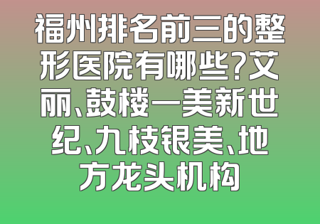 福州排名前三的整形医院有哪些？艾丽、鼓楼一美新世纪、九枝银美、地方龙头机构