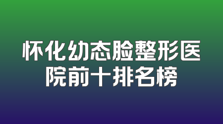 怀化幼态脸整形医院前十排名榜