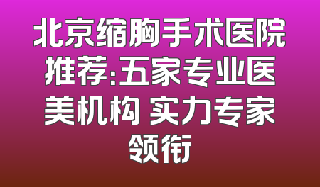北京缩胸手术医院推荐：五家专业医美机构 实力专家领衔