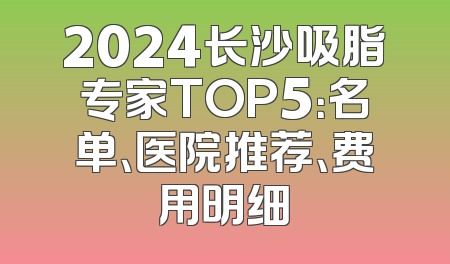 2024长沙吸脂专家TOP5：名单、医院推荐、费用明细