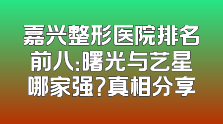 嘉兴整形医院排名前八：曙光与艺星哪家强？真相分享