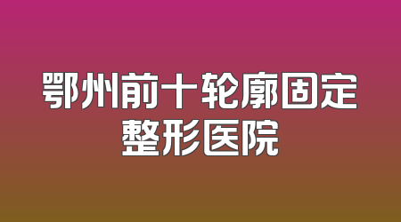 鄂州前十轮廓固定整形医院