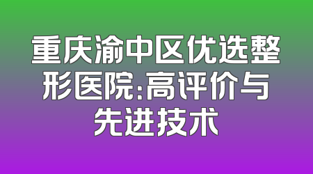 重庆渝中区优选整形医院：高评价与先进技术
