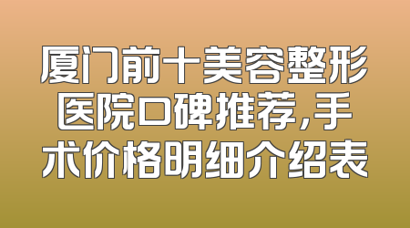 厦门前十美容整形医院口碑推荐，手术价格明细介绍表