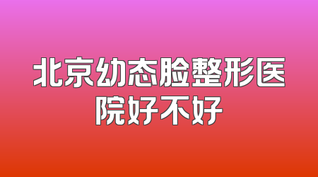 北京幼态脸整形医院好不好