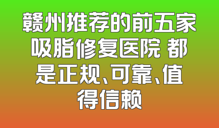 赣州推荐的前五家吸脂修复医院 都是正规、可靠、值得信赖