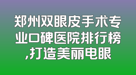 郑州双眼皮手术专业口碑医院排行榜，打造美丽电眼