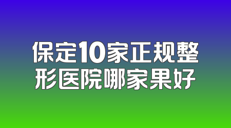 保定10家正规整形医院哪家果好