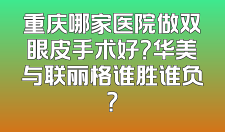 重庆哪家医院做双眼皮手术好？华美与联丽格谁胜谁负？