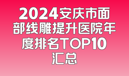 2024安庆市面部线雕提升医院年度排名TOP10汇总