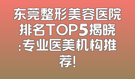 东莞整形美容医院排名TOP5揭晓：专业医美机构推荐！