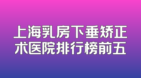 上海乳房下垂矫正术医院排行榜前五
