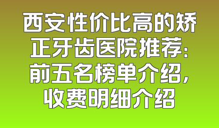 西安性价比高的矫正牙齿医院推荐：前五名榜单介绍，收费明细介绍