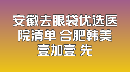 安徽去眼袋优选医院清单 合肥韩美壹加壹領先
