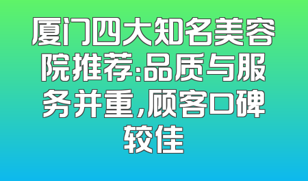 厦门四大知名美容院推荐：品质与服务并重，顾客口碑较佳