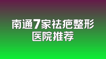 南通7家祛疤整形医院推荐