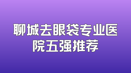 聊城去眼袋专业医院五强推荐