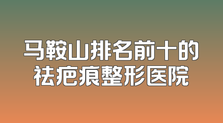 马鞍山排名前十的祛疤痕整形医院