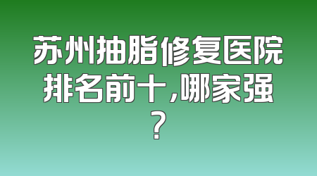 苏州抽脂修复医院排名前十，哪家强？