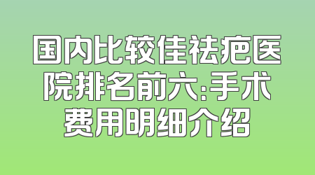 国内比较佳祛疤医院排名前六：手术费用明细介绍