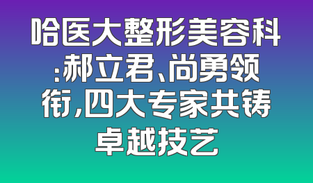 哈医大整形美容科：郝立君、尚勇领衔，四大专家共铸卓越技艺
