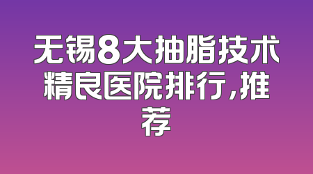 无锡8大抽脂技术精良医院排行，推荐