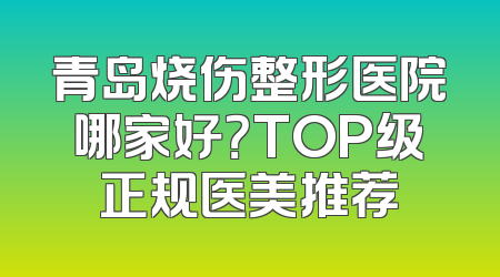 青岛烧伤整形医院哪家好？TOP级正规医美推荐