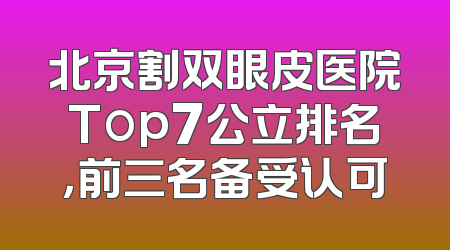 北京割双眼皮医院Top7公立排名，前三名备受认可