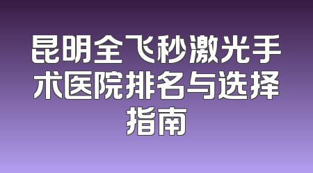昆明全飞秒激光手术医院排名与选择指南