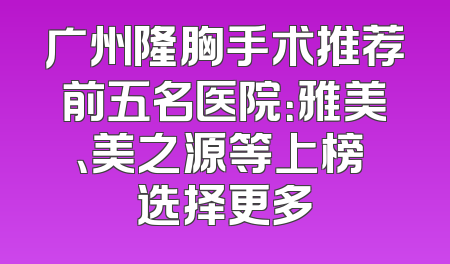 广州隆胸手术推荐前五名医院：雅美、美之源等上榜 选择更多