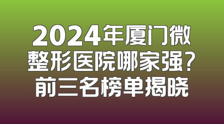 2024年厦门微整形医院哪家强？前三名榜单揭晓