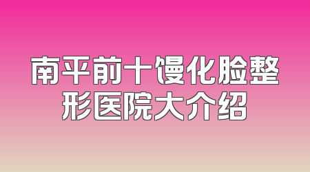 南平前十馒化脸整形医院大介绍