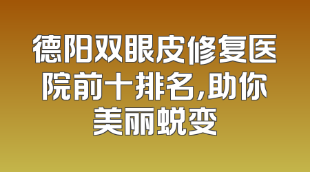 德阳双眼皮修复医院前十排名，助你美丽蜕变