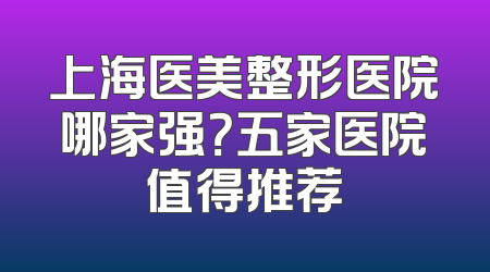 上海医美整形医院哪家强？五家医院值得推荐