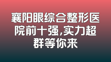 襄阳眼综合整形医院前十强，实力超群等你来