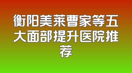 衡阳美莱曹家等五大面部提升医院推荐
